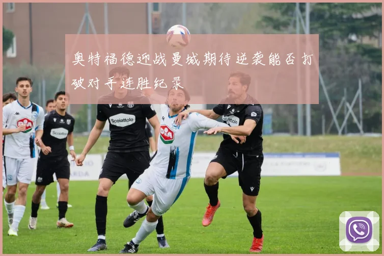 奥特福德迎战曼城期待逆袭能否打破对手连胜纪录