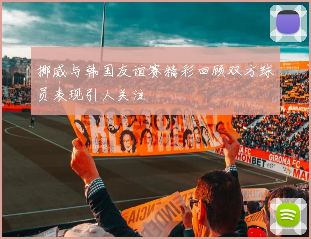 挪威与韩国友谊赛精彩回顾双方球员表现引人关注