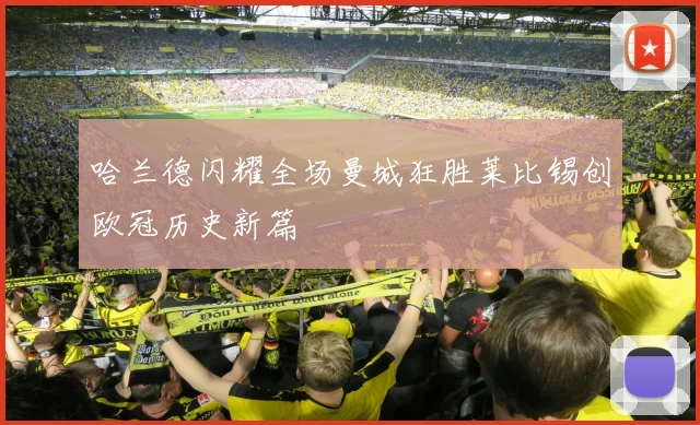 哈兰德闪耀全场曼城狂胜莱比锡创欧冠历史新篇