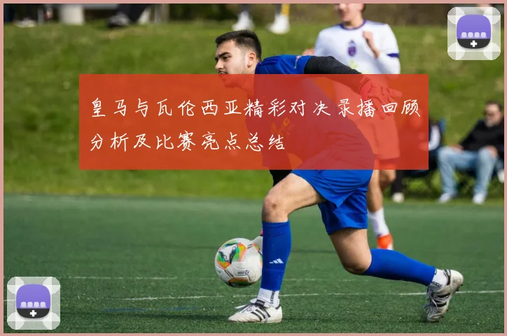 皇马与瓦伦西亚精彩对决录播回顾分析及比赛亮点总结