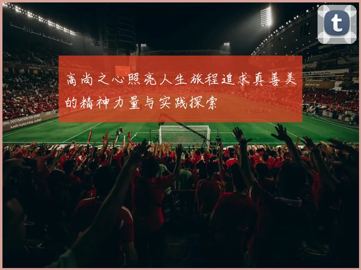 高尚之心照亮人生旅程追求真善美的精神力量与实践探索