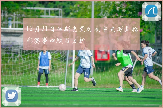 12月31日珀斯光荣对决中央海岸精彩赛事回顾与分析