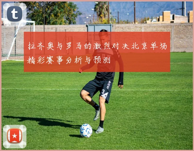 拉齐奥与罗马的激烈对决北京单场精彩赛事分析与预测