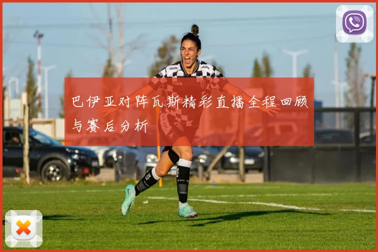 巴伊亚对阵瓦斯精彩直播全程回顾与赛后分析