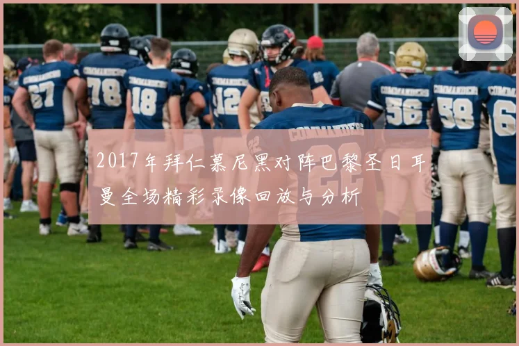 2017年拜仁慕尼黑对阵巴黎圣日耳曼全场精彩录像回放与分析