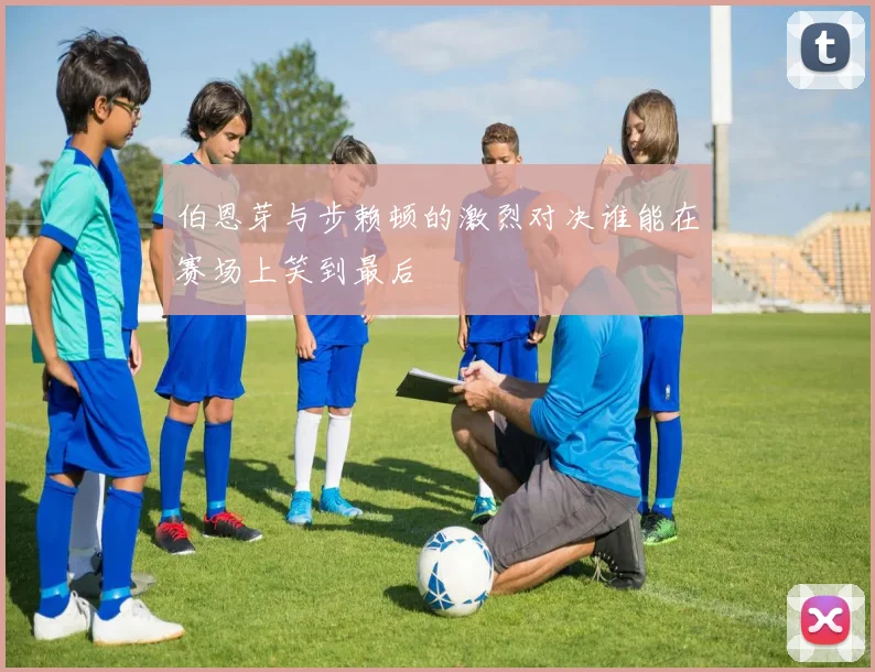 伯恩芽与步赖顿的激烈对决谁能在赛场上笑到最后