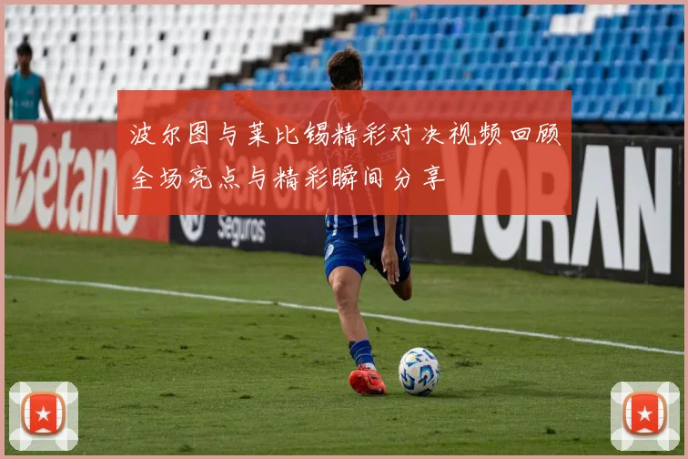 波尔图与莱比锡精彩对决视频回顾全场亮点与精彩瞬间分享