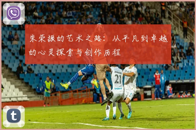 朱荣振的艺术之路：从平凡到卓越的心灵探索与创作历程