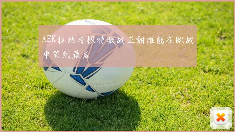 AEK拉纳与根特激战正酣谁能在欧战中笑到最后