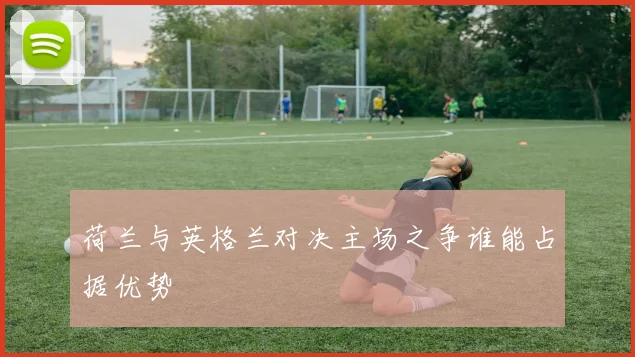荷兰与英格兰对决主场之争谁能占据优势