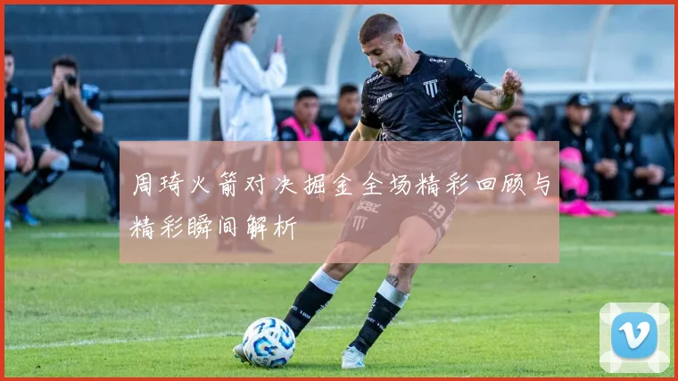 周琦火箭对决掘金全场精彩回顾与精彩瞬间解析