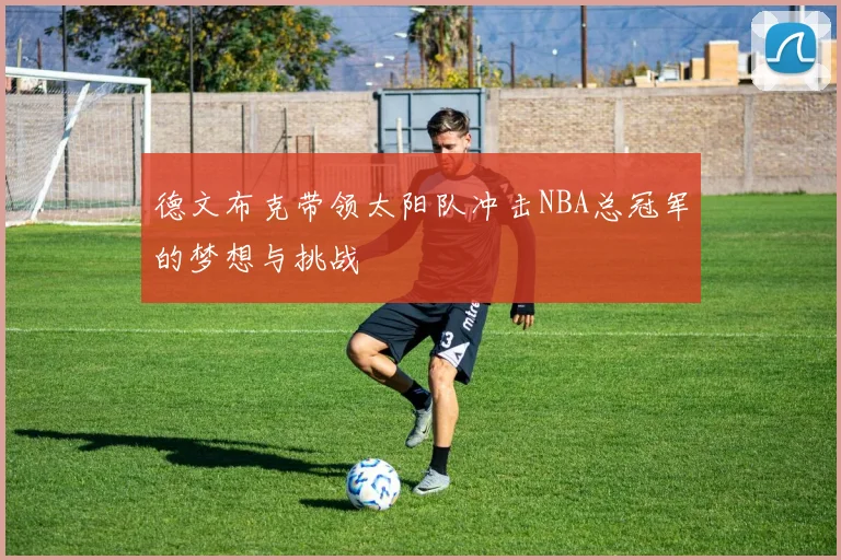 德文布克带领太阳队冲击NBA总冠军的梦想与挑战