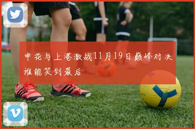 申花与上港激战11月19日巅峰对决谁能笑到最后