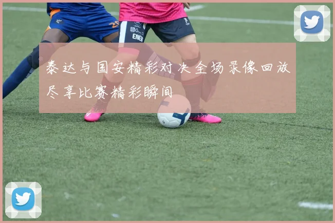 泰达与国安精彩对决全场录像回放尽享比赛精彩瞬间