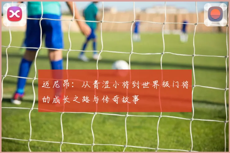 迈尼昂：从青涩小将到世界级门将的成长之路与传奇故事