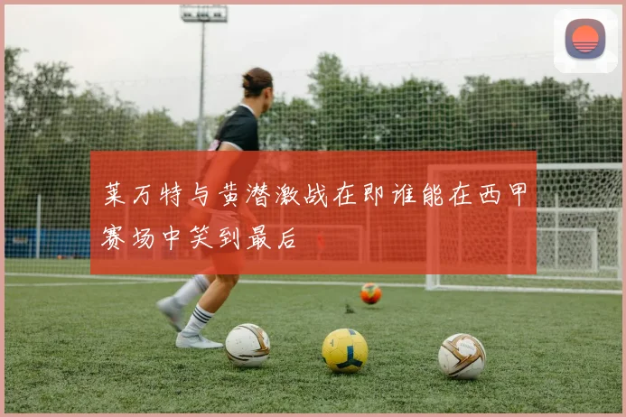 莱万特与黄潜激战在即谁能在西甲赛场中笑到最后