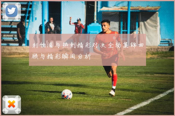利物浦与热刺精彩对决全场集锦回顾与精彩瞬间分析