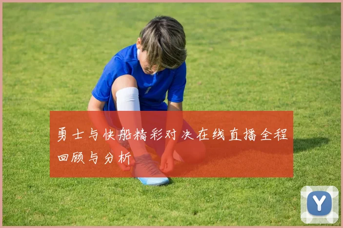 勇士与快船精彩对决在线直播全程回顾与分析