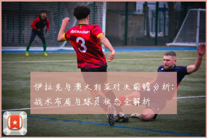 伊拉克与澳大利亚对决前瞻分析：战术布局与球员状态全解析