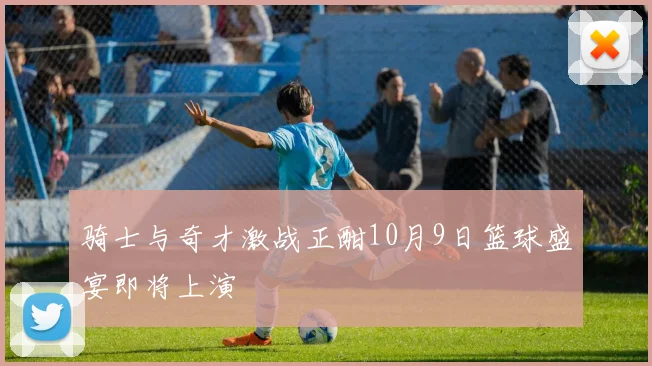 骑士与奇才激战正酣10月9日篮球盛宴即将上演