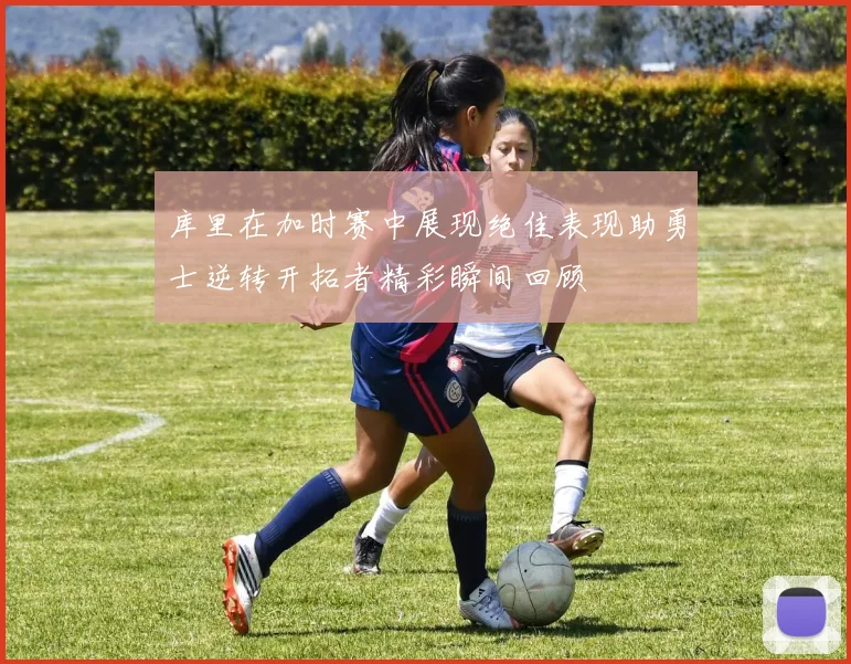 库里在加时赛中展现绝佳表现助勇士逆转开拓者精彩瞬间回顾