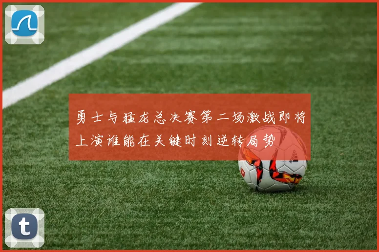 勇士与猛龙总决赛第二场激战即将上演谁能在关键时刻逆转局势