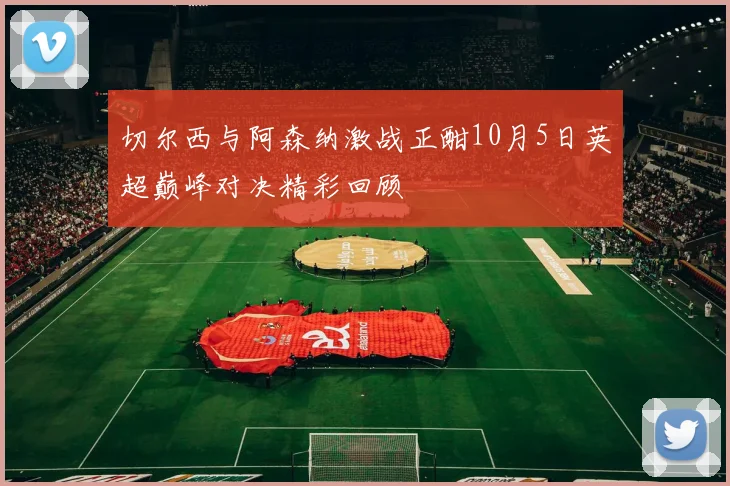 切尔西与阿森纳激战正酣10月5日英超巅峰对决精彩回顾