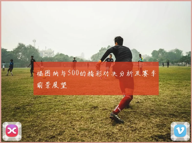 福图纳与500的精彩对决分析及赛季前景展望