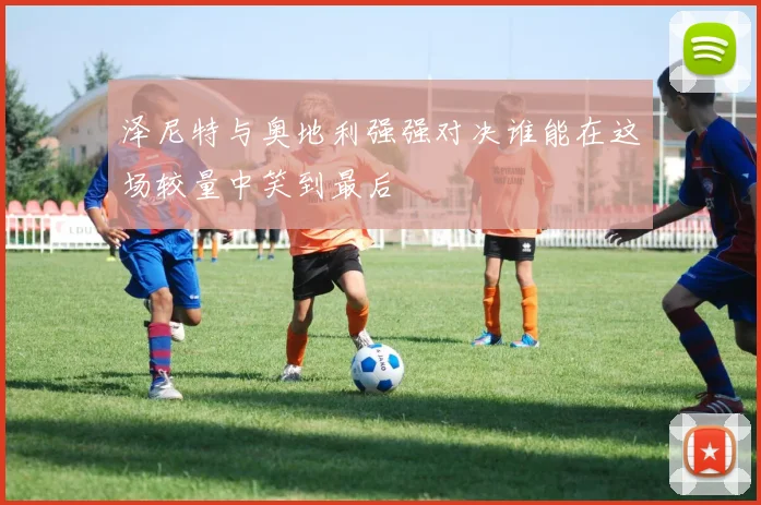 泽尼特与奥地利强强对决谁能在这场较量中笑到最后