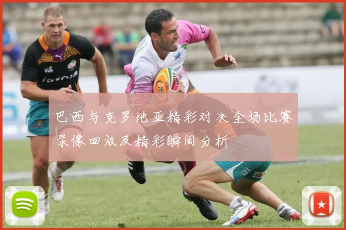 巴西与克罗地亚精彩对决全场比赛录像回放及精彩瞬间分析