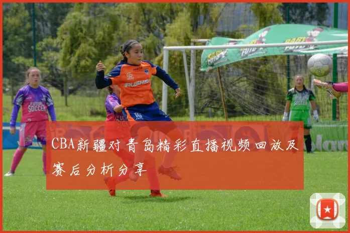 CBA新疆对青岛精彩直播视频回放及赛后分析分享
