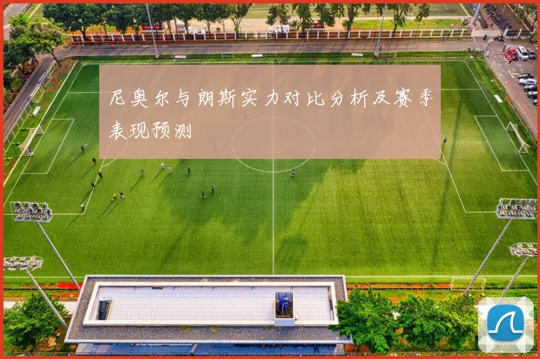 尼奥尔与朗斯实力对比分析及赛季表现预测