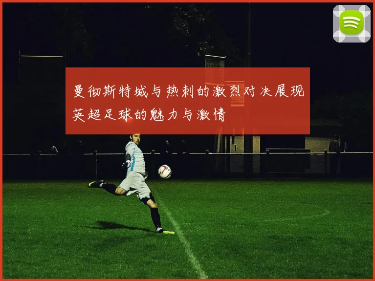 曼彻斯特城与热刺的激烈对决展现英超足球的魅力与激情