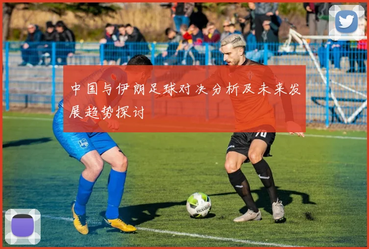 中国与伊朗足球对决分析及未来发展趋势探讨