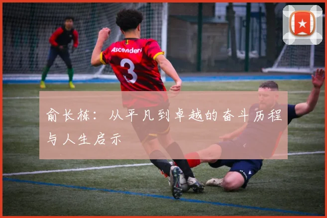 俞长栋：从平凡到卓越的奋斗历程与人生启示