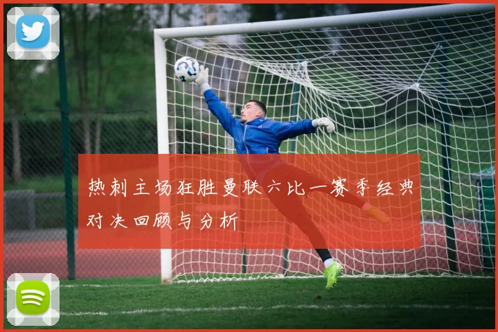 热刺主场狂胜曼联六比一赛季经典对决回顾与分析