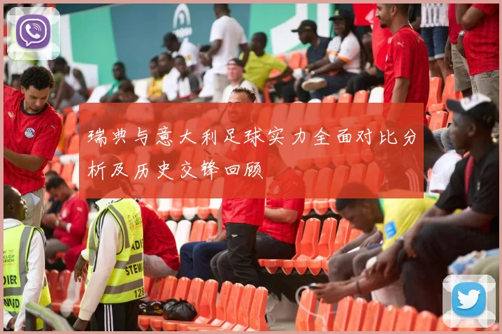 瑞典与意大利足球实力全面对比分析及历史交锋回顾