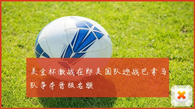 美金杯激战在即美国队迎战巴拿马队争夺晋级名额