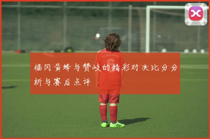 福冈黄蜂与赞岐的精彩对决比分分析与赛后点评