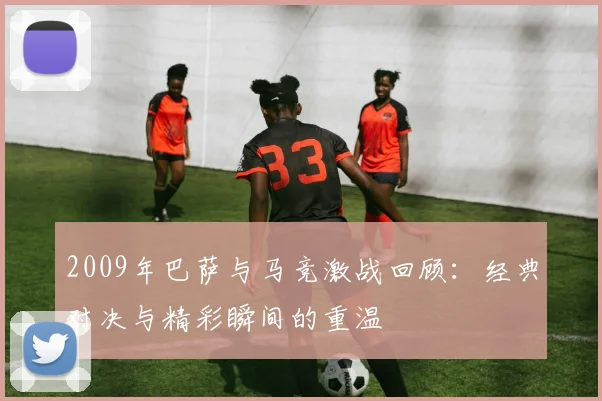 2009年巴萨与马竞激战回顾：经典对决与精彩瞬间的重温