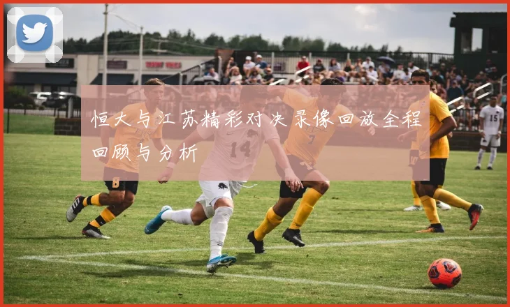 恒大与江苏精彩对决录像回放全程回顾与分析