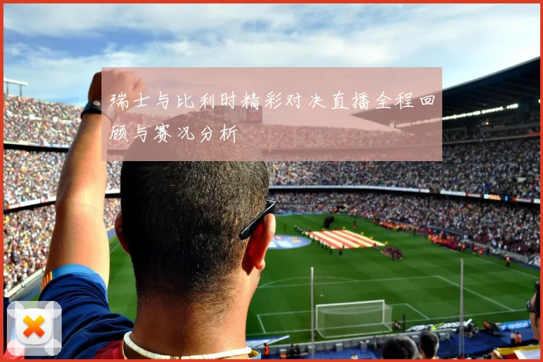 瑞士与比利时精彩对决直播全程回顾与赛况分析