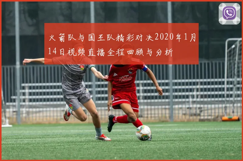 火箭队与国王队精彩对决2020年1月14日视频直播全程回顾与分析