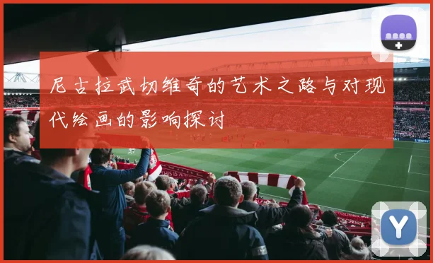 尼古拉武切维奇的艺术之路与对现代绘画的影响探讨