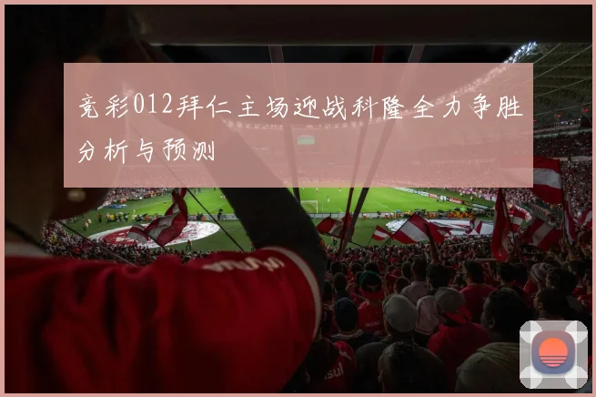 竞彩012拜仁主场迎战科隆全力争胜分析与预测