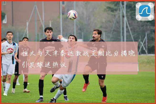 恒大与天津泰达激战正酣比分揭晓引发球迷热议