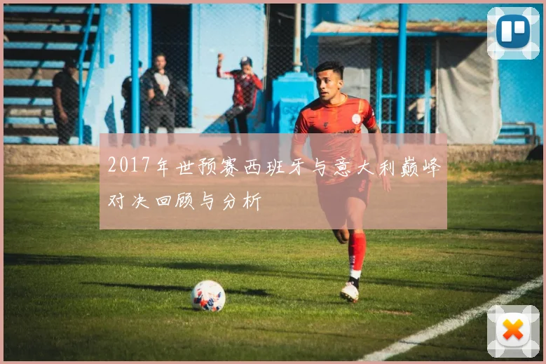 2017年世预赛西班牙与意大利巅峰对决回顾与分析