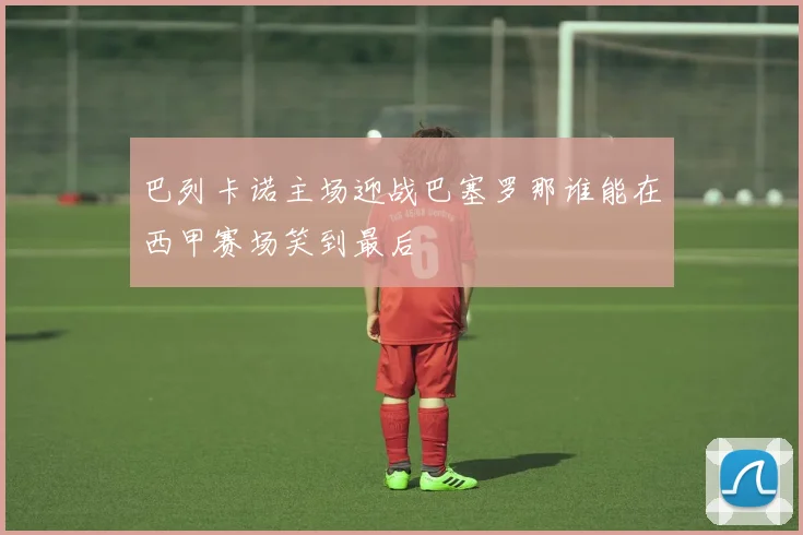 巴列卡诺主场迎战巴塞罗那谁能在西甲赛场笑到最后