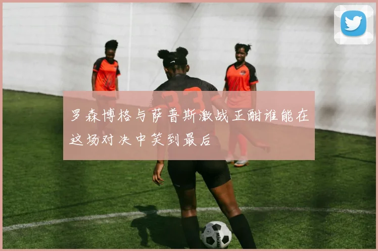 罗森博格与萨普斯激战正酣谁能在这场对决中笑到最后