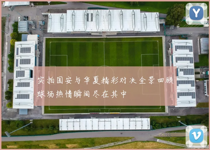 实拍国安与华夏精彩对决全景回顾球场热情瞬间尽在其中